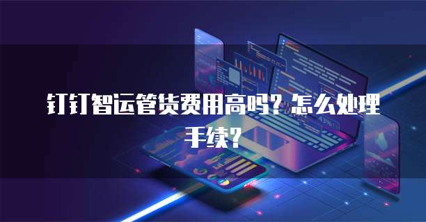 钉钉智运管货费用高吗?怎么处理手续?