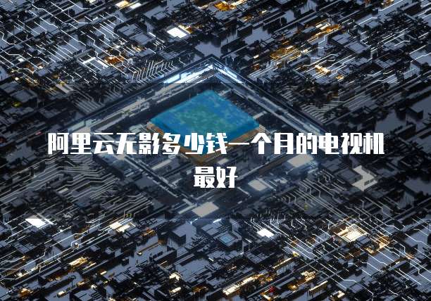 阿里云无影多少钱一个月的电视机最好