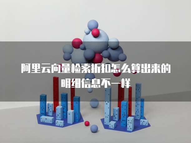 阿里云向量检索折扣怎么算出来的明细信息不一样