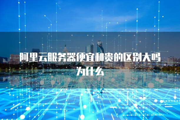 阿里云服务器便宜和贵的区别大吗为什么