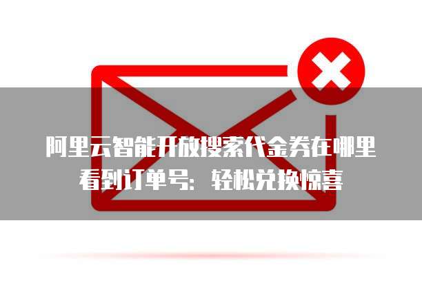 阿里云智能开放搜索代金券在哪里看到订单号:轻松兑换惊喜