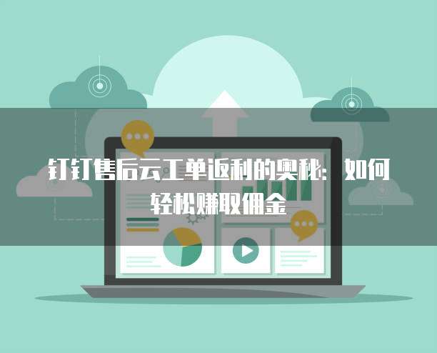 钉钉售后云工单返利的奥秘：如何轻松赚取佣金