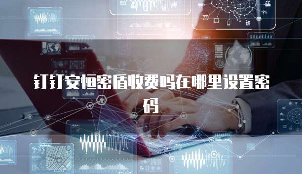 钉钉安恒密盾收费吗在哪里设置密码