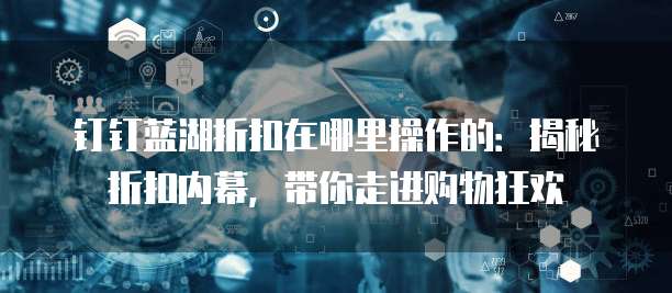 钉钉蓝湖折扣在哪里操作的:揭秘折扣内幕,带你走进购物狂欢