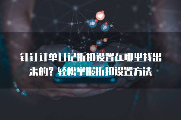钉钉订单日记折扣设置在哪里找出来的?轻松掌握折扣设置方法