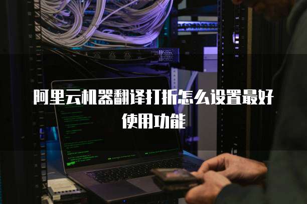 阿里云机器翻译打折怎么设置最好使用功能