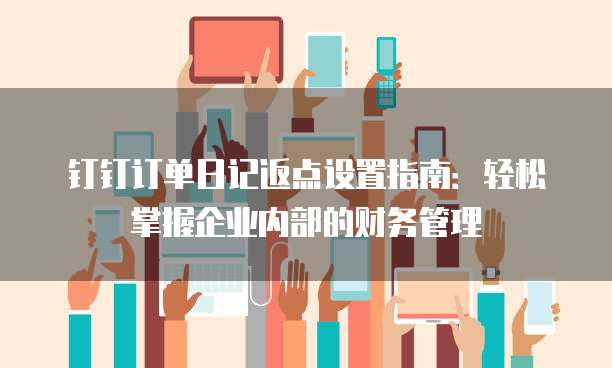 钉钉订单日记返点设置指南:轻松掌握企业内部的财务管理