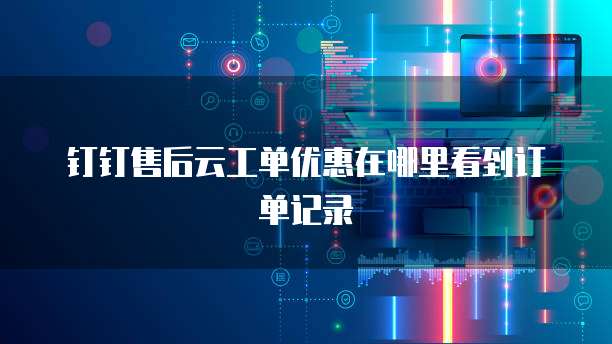钉钉售后云工单优惠在哪里看到订单记录