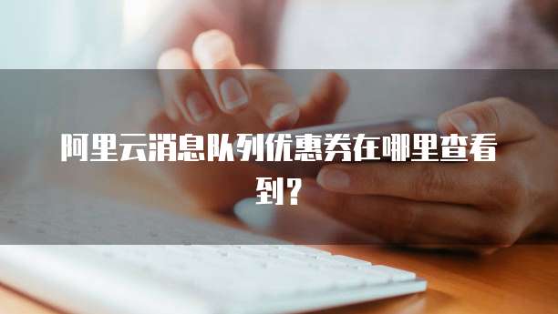 阿里云消息队列优惠券在哪里查看到?