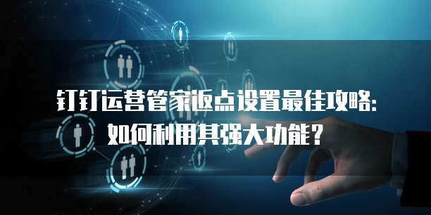 钉钉运营管家返点设置最佳攻略:如何利用其强大功能?