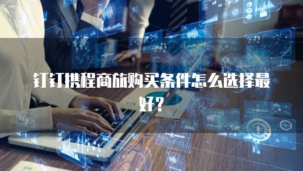 钉钉携程商旅购买条件怎么选择最好？