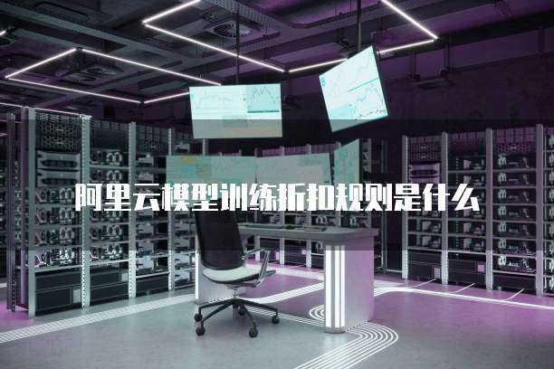 阿里云模型训练折扣规则是什么