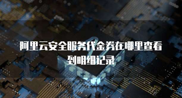 阿里云安全服务代金券在哪里查看到明细记录