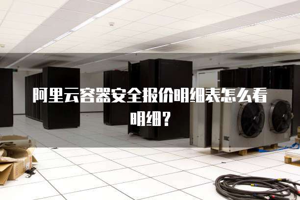阿里云容器安全报价明细表怎么看明细?