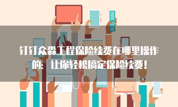 钉钉众淼工程保险续费在哪里操作的:让你轻松搞定保险续费!