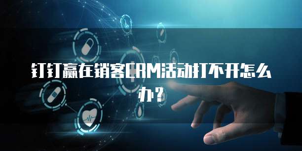 钉钉赢在销客CRM活动打不开怎么办？