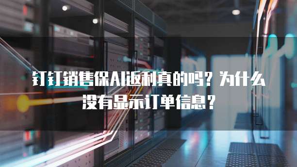 钉钉销售保AI返利真的吗？为什么没有显示订单信息？