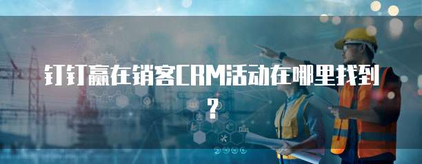 钉钉赢在销客CRM活动在哪里找到？