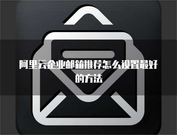 阿里云企业邮箱推荐怎么设置最好的方法