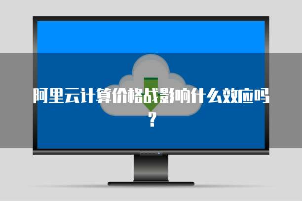 阿里云计算价格战影响什么效应吗？