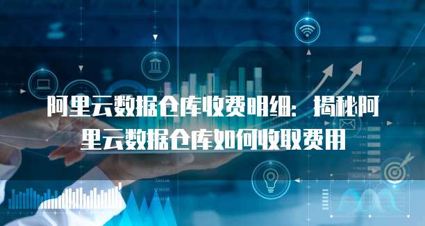 阿里云数据仓库收费明细:揭秘阿里云数据仓库如何收取费用