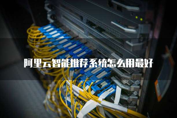 阿里云智能推荐系统怎么用最好