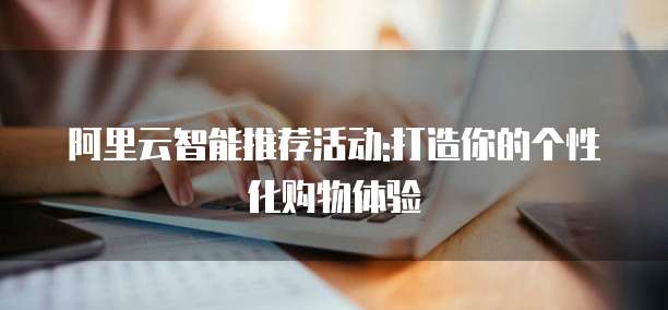 阿里云智能推荐活动:打造你的个性化购物体验