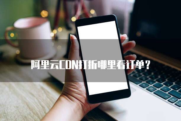 阿里云CDN打折哪里看订单?