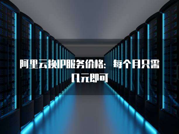 阿里云换IP服务价格：每个月只需几元即可