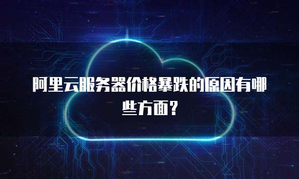 阿里云服务器价格暴跌的原因有哪些方面?