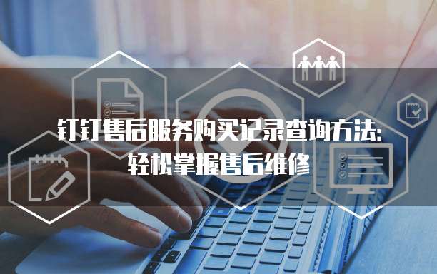 钉钉售后服务购买记录查询方法：轻松掌握售后维修