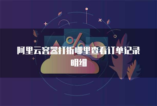 阿里云容器打折哪里查看订单记录明细