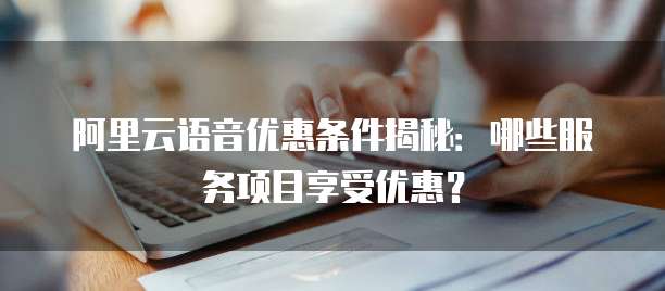 阿里云语音优惠条件揭秘:哪些服务项目享受优惠?