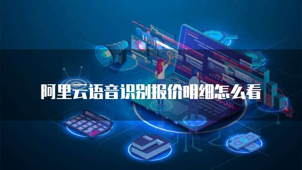 阿里云语音识别报价明细怎么看