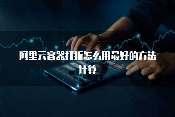 阿里云容器打折怎么用最好的方法计算