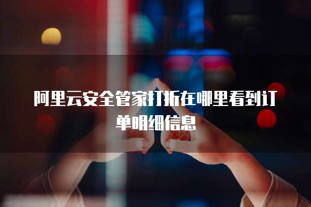 阿里云安全管家打折在哪里看到订单明细信息