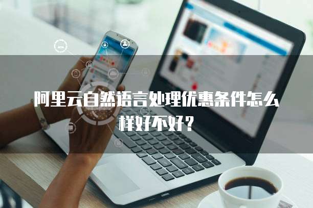 阿里云自然语言处理优惠条件怎么样好不好?