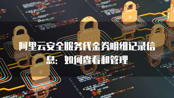 阿里云安全服务代金券明细记录信息:如何查看和管理