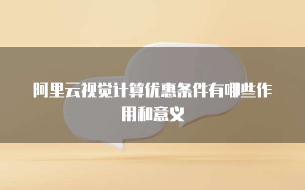阿里云视觉计算优惠条件有哪些作用和意义