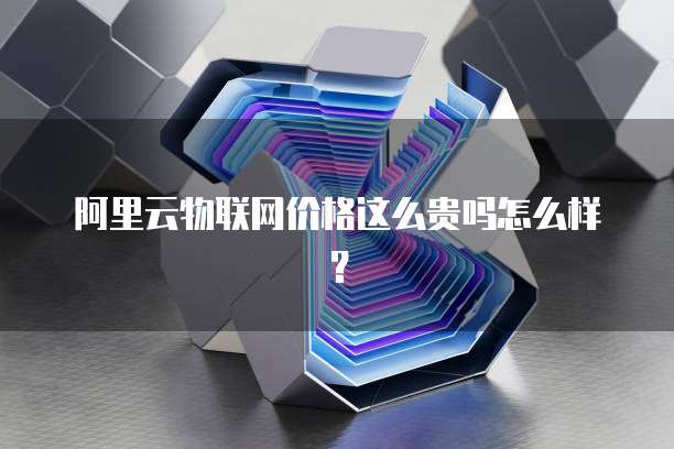 阿里云物联网价格这么贵吗怎么样?