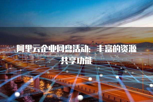 阿里云企业网盘活动:丰富的资源共享功能