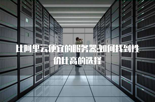 比阿里云便宜的服务器:如何找到性价比高的选择
