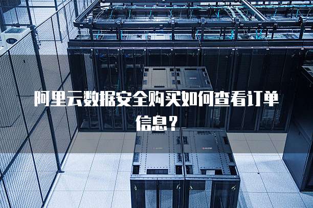 阿里云数据安全购买如何查看订单信息?