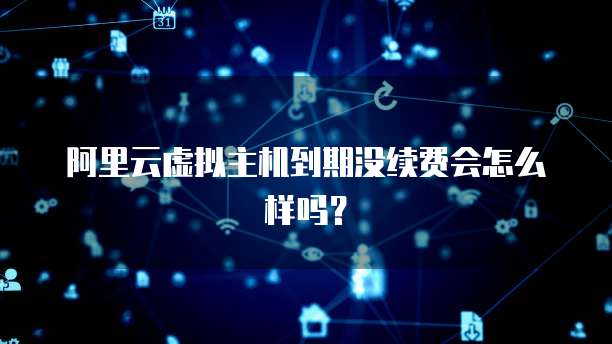 阿里云虚拟主机到期没续费会怎么样吗?