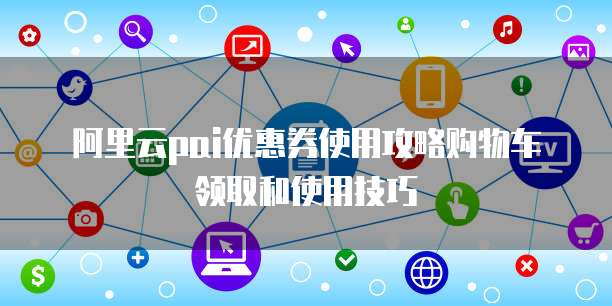 阿里云pai优惠券使用攻略购物车领取和使用技巧