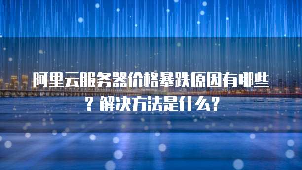 阿里云服务器价格暴跌原因有哪些?解决方法是什么?