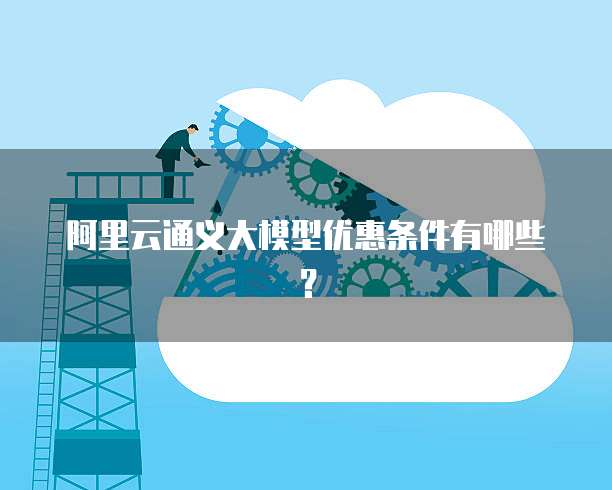阿里云通义大模型优惠条件有哪些？