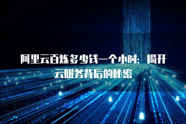 阿里云百炼多少钱一个小时:揭开云服务背后的秘密
