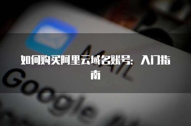 如何购买阿里云域名账号:入门指南