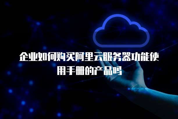 企业如何购买阿里云服务器功能使用手册的产品吗